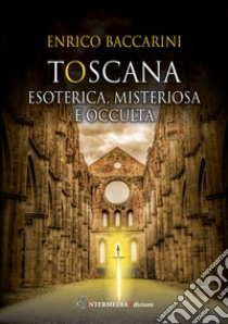 Toscana. Esoterica, misteriosa e occulta libro di Baccarini Enrico
