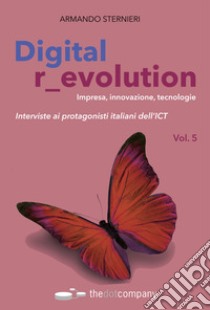 Digital r_evolution. Impresa, innovazione, tecnologie. Interviste ai protagonisti italiani dell'ICT. Vol. 5 libro di Sternieri Armando