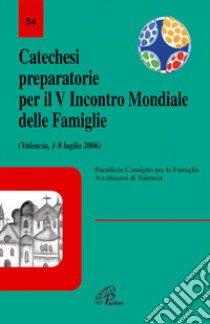 Catechesi preparatorie per il 5° Incontro mondiale delle famiglie (Valencia, 1-9 luglio 2006) libro di Pontificio consiglio per la famiglia (cur.)