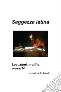 Saggezza latina. Locuzioni, motti e proverbi libro di Savelli Francesco