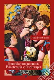 Il mondo: una neonata? Psicoterapia e floriterapia libro di Ugolini Maria Ivana