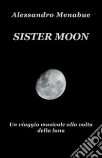 Sister Moon. Un viaggio musicale alla volta della luna libro di Menabue Alessandro