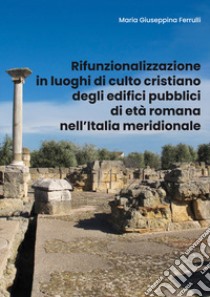 Rifunzionalizzazione in luoghi di culto cristiano degli edifici pubblici di età romana nell'Italia meridionale libro di Ferrulli Maria Giuseppina