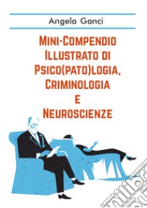 Mini-compendio illustrato di psico(pato)logia, criminologia e neuroscienze libro di Ganci Angela