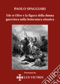 Yde et Olive e la figura della donna guerriera nella letteratura oitanica libro di Spaggiari Paolo