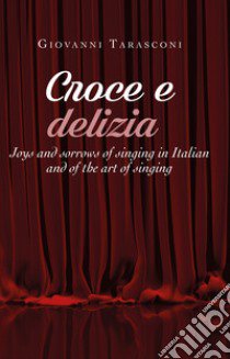 Croce e delizia. Joys and sorrows of singing in Italian and of the art of singing libro di Tarasconi Giovanni
