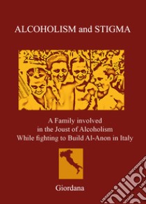 Alcoholism and stigma. A family involved in the joust of alcoholism while fighting to build Al-Anon in Italy libro di Giordana