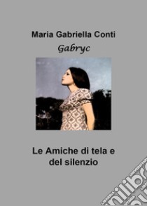 Le amiche di tela e del silenzio libro di Conti Maria Gabriella