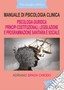 Manuale di psicologia clinica. Psicologia giuridica. Principi costituzionali, legislazione e programmazione sanitaria e sociale libro di Spada Chiodo Adriano