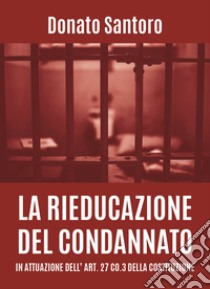 La rieducazione del condannato in attuazione dell'art. 27 co.3 della Costituzione libro di Santoro Donato