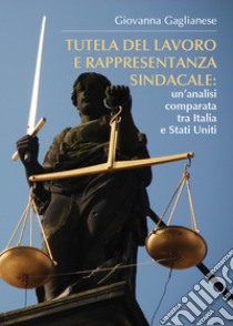 Tutela del lavoro e rappresentanza sindacale: un'analisi comparata tra Italia e Stati Uniti libro di Gaglianese Giovanna