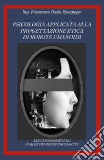 Psicologia applicata alla progettazione etica di robots umanoidi libro di Rosapepe Francesco Paolo