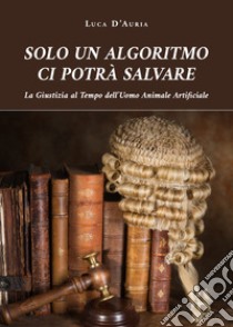 Solo un algoritmo ci potrà salvare libro di D'Auria Luca