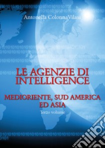Le agenzie di intelligence. Vol. 3: Medioriente, Sud America ed Asia libro di Colonna Vilasi Antonella