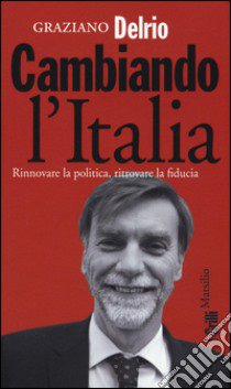 Cambiando l'Italia. Rinnovare la politica, ritrovare la fiducia libro di Delrio Graziano