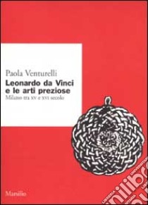 Leonardo da Vinci e le arti preziose. Milano tra XV e XVI secolo libro di Venturelli Paola