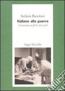 Italiane alla guerra. L'assistenza ai feriti 1915-1918 libro di Bartoloni Stefania