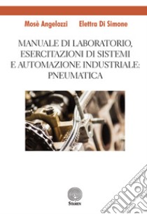 Manuale di laboratorio, Esercitazione di sistemi e automazione industriale: pneumatica libro di Angelozzi Mosè; Di Simone Elettra