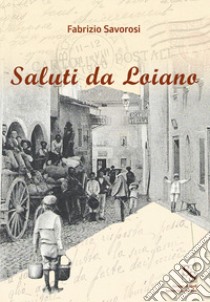 Saluti da Loiano. Viaggio nella storia attraverso le cartoline illustrate libro di Savorosi Fabrizio
