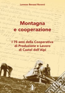 Montagna e cooperazione. I 75 anni della Cooperativa di Produzione e Lavoro di Castel dell'Alpi libro di Benassi Roversi Lorenzo