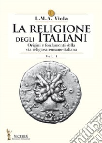La religione degli italiani. Vol. 1: Origini e fondamenti della via religiosa romano-italiana libro di Viola L. M. A.