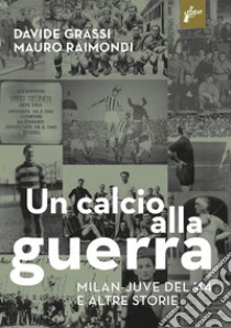 Un calcio alla guerra, Milan-Juve del '44 e altre storie libro di Grassi Davide; Raimondi Mauro