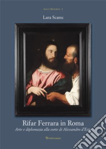 Rifar Ferrara in Roma. Arte e diplomazia alla corte di Alessandro d'Este libro di Scanu Lara