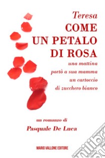 Teresa, come un petalo di rosa.... ...una mattina portò a sua mamma un cartoccio di zucchero bianco libro di De Luca Pasquale