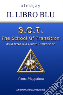 Il Libro blu. S.O.T. The School Of Transition. Dalla terza alla Quinta Dimensione (Prima Mappatura). Nuova ediz. libro di Atmajay