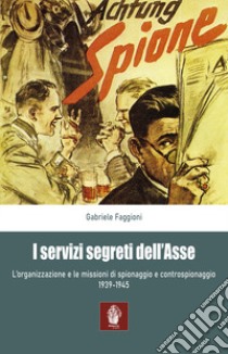 I servizi segreti dell'Asse 1939-1945. L'organizzazione e le missioni di spionaggio e controspionaggio (1939-1945) libro di Faggioni Gabriele