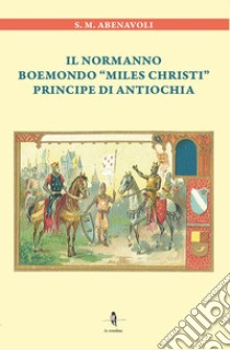 Il normanno Boemondo «Miles Christi» principe di Antiochia libro di Abenavoli S. M.