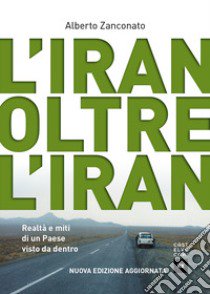 L'Iran oltre l'Iran. Realtà e miti di un paese visto da dentro. Nuova ediz. libro di Zanconato Alberto