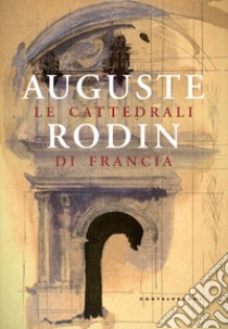 Le cattedrali di Francia. Ediz. illustrata libro di Rodin Auguste; Martore P. (cur.)