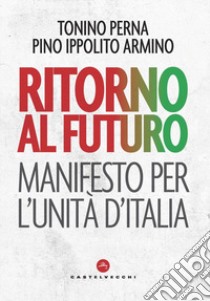 Ritorno al futuro. Manifesto per l'Unità d'Italia libro di Perna Tonino; Ippolito Armino Pino
