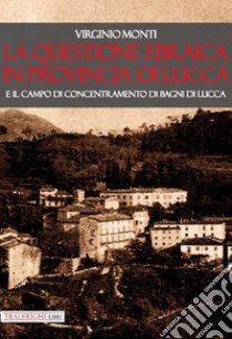La questione ebraica in provincia di Lucca e il campo di concentramento di Bagni di Lucca libro di Monti Virginio