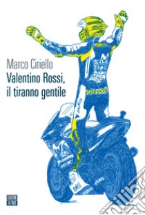 Valentino Rossi, il tiranno gentile libro di Ciriello Marco