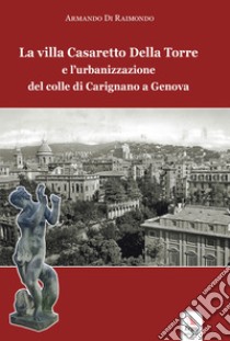 La villa Casaretto Della Torre e l'urbanizzazione del colle di Carignano a Genova libro di Di Raimondo Armando