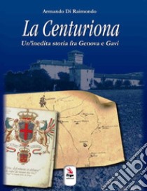 La centuriona. Un'inedita storia tra Genova e Gavi libro di Di Raimondo Armando