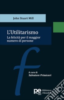 L'utilitarismo. La felicità per il maggior numero di persone libro di Mill John Stuart; Primiceri S. (cur.)