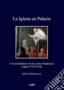 La Iglesia en Palacio. Los eclesiásticos en las cortes hispánicas (siglos XVI-XVII) libro di Valladares R. (cur.)