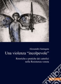 La violenza «incolpevole». Retoriche e pratiche dei cattolici nella Resistenza veneta libro di Santagata Alessandro