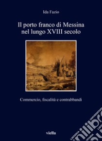 Il porto franco di Messina nel lungo XVIII secolo. Commercio, fiscalità e contrabbandi libro di Fazio Ida
