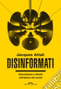 Disinformati. Giornalismo e libertà nell'epoca dei social libro di Attali Jacques