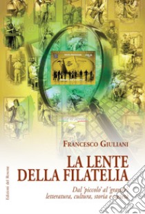 La lente della filatelia. Dal piccolo al grande: letteratura, cultura, storia e società libro di Giuliani Francesco