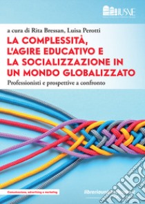 La complessità, l'agire educativo e la socializzazione in un mondo globalizzato. Professionisti e prospettive a confronto libro di Bressan R. (cur.); Perotti L. (cur.)