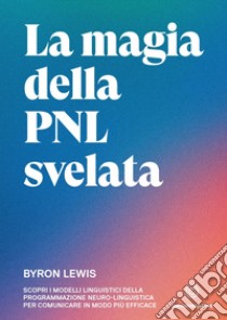 La magia della PNL svelata. Scopri i modelli linguistici della Programmazione Neuro-Linguistica per comunicare in modo più efficace libro di Lewis Byron