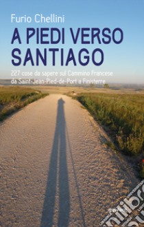 A piedi verso Santiago. 227 cose da sapere sul cammino francese da Saint-Jean-Pied-de-Port a Finisterre libro di Chellini Furio