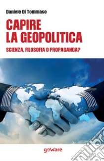 Capire la geopolitica. Scienza, filosofia o propaganda? libro di Di Tommaso Daniele