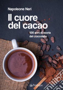 Il cuore del cacao. 500 anni di storia del cioccolato libro di Neri Napoleone