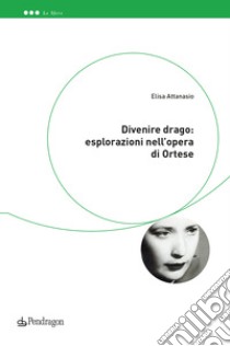 Divenire drago: esplorazioni nell'opera di Ortese libro di Attanasio Elisa